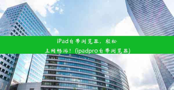 iPad自带浏览器，轻松上网畅游！(ipadpro自带浏览器)