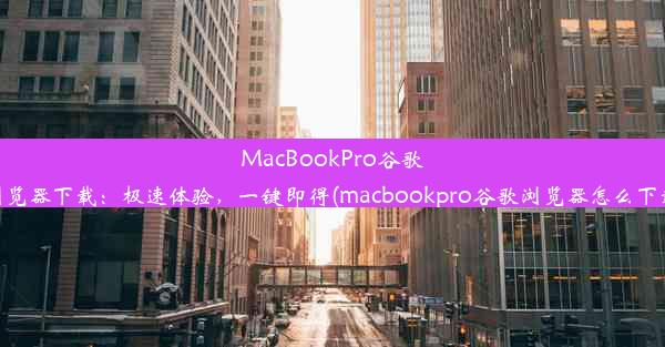 MacBookPro谷歌浏览器下载：极速体验，一键即得(macbookpro谷歌浏览器怎么下载)