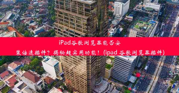 iPad谷歌浏览器能否安装倍速插件？揭秘超实用功能！(ipad 谷歌浏览器插件)