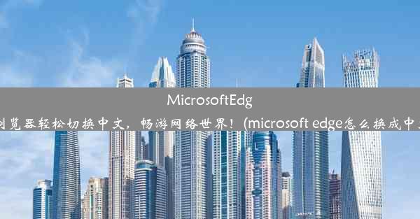 MicrosoftEdge浏览器轻松切换中文，畅游网络世界！(microsoft edge怎么换成中文)