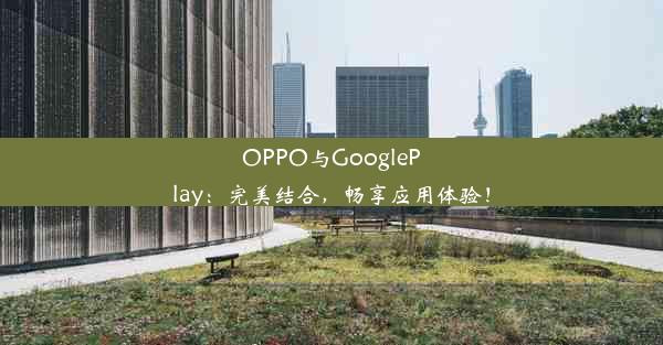 OPPO与GooglePlay：完美结合，畅享应用体验！