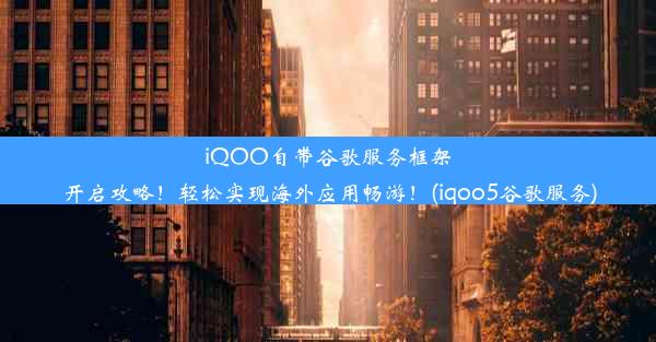 iQOO自带谷歌服务框架开启攻略！轻松实现海外应用畅游！(iqoo5谷歌服务)