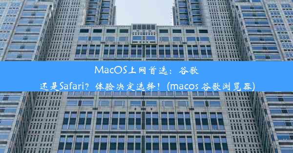 MacOS上网首选：谷歌还是Safari？体验决定选择！(macos 谷歌浏览器)