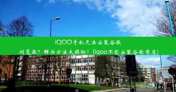 iQOO手机无法安装谷歌浏览器？解决方法大揭秘！(iqoo不能安装谷歌商店)