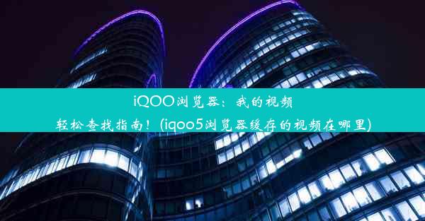 iQOO浏览器：我的视频轻松查找指南！(iqoo5浏览器缓存的视频在哪里)