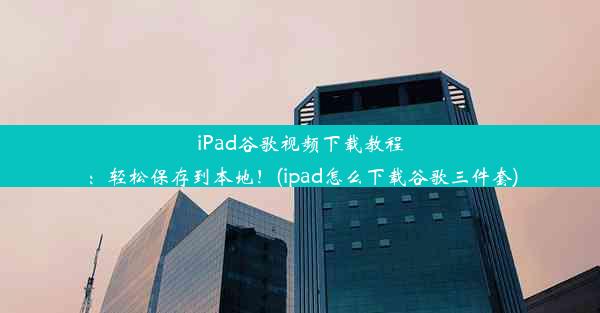 iPad谷歌视频下载教程：轻松保存到本地！(ipad怎么下载谷歌三件套)