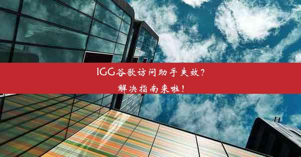 IGG谷歌访问助手失效？解决指南来啦！