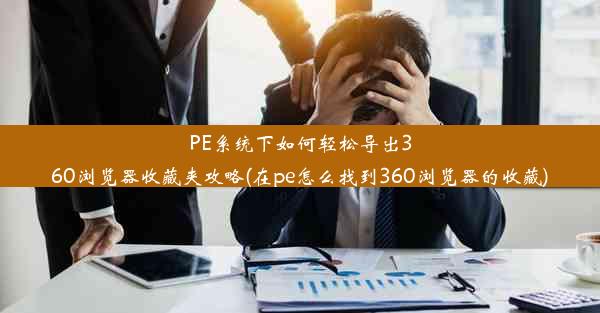 PE系统下如何轻松导出360浏览器收藏夹攻略(在pe怎么找到360浏览器的收藏)