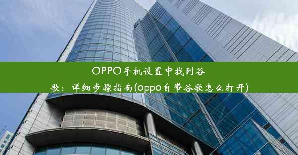 OPPO手机设置中找到谷歌：详细步骤指南(oppo自带谷歌怎么打开)