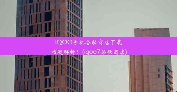 iQOO手机谷歌商店下载难题解析！(iqoo7谷歌商店)