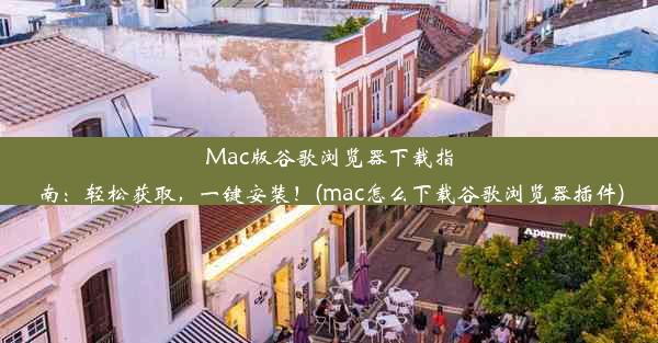 Mac版谷歌浏览器下载指南：轻松获取，一键安装！(mac怎么下载谷歌浏览器插件)