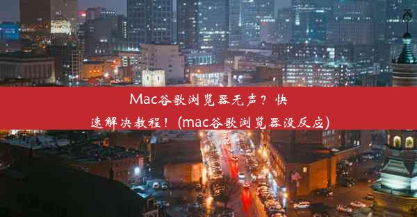 Mac谷歌浏览器无声？快速解决教程！(mac谷歌浏览器没反应)