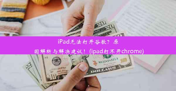 iPad无法打开谷歌？原因解析与解决建议！(ipad打不开chrome)