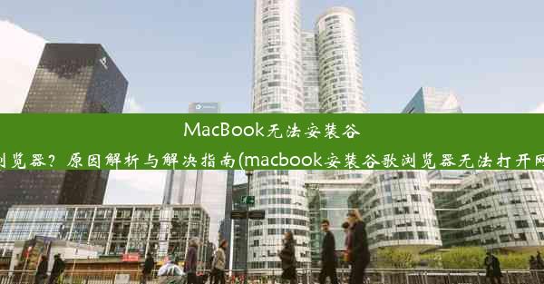 MacBook无法安装谷歌浏览器？原因解析与解决指南(macbook安装谷歌浏览器无法打开网页)