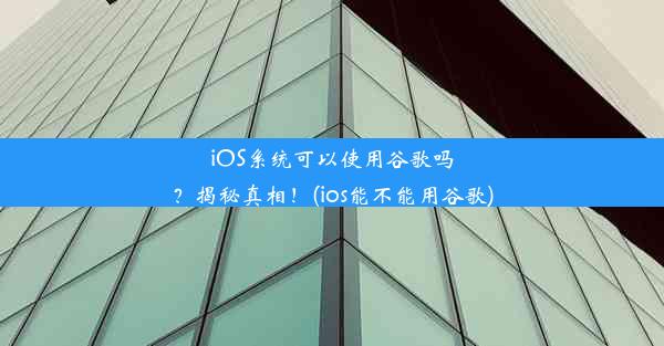 iOS系统可以使用谷歌吗？揭秘真相！(ios能不能用谷歌)