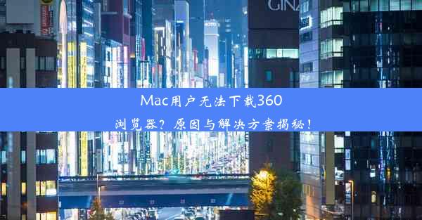 Mac用户无法下载360浏览器？原因与解决方案揭秘！