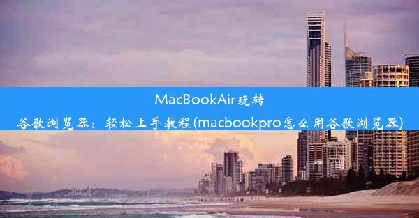 MacBookAir玩转谷歌浏览器：轻松上手教程(macbookpro怎么用谷歌浏览器)