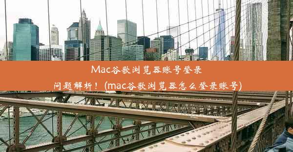 Mac谷歌浏览器账号登录问题解析！(mac谷歌浏览器怎么登录账号)