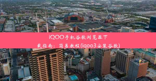 iQOO手机谷歌浏览器下载指南：简易教程(iqoo3安装谷歌)