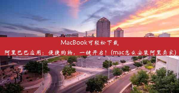 MacBook可轻松下载阿里巴巴应用：便捷购物，一键开启！(mac怎么安装阿里卖家)