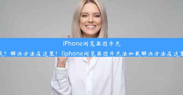 iPhone浏览器图片无法加载？解决方法在这里！(iphone浏览器图片无法加载解决方法在这里设置)