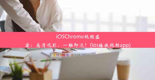 iOSChrome视频盛宴：高清观影，一触即达！(ios播放视频app)