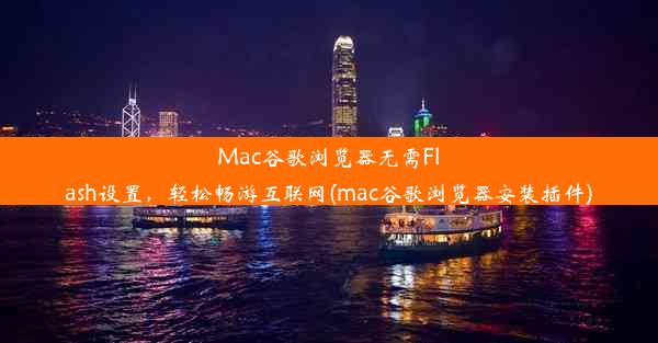 Mac谷歌浏览器无需Flash设置，轻松畅游互联网(mac谷歌浏览器安装插件)