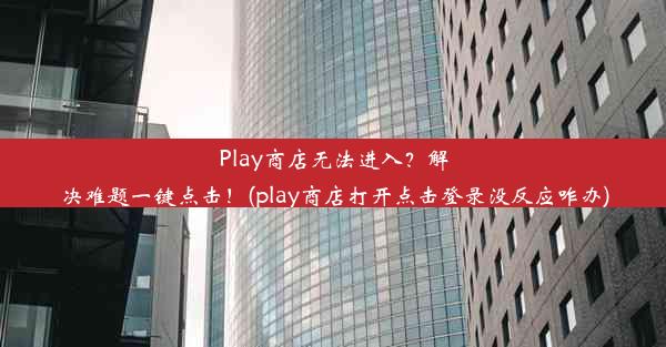 Play商店无法进入？解决难题一键点击！(play商店打开点击登录没反应咋办)