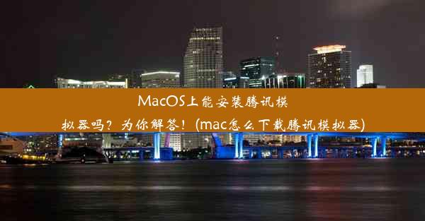 MacOS上能安装腾讯模拟器吗？为你解答！(mac怎么下载腾讯模拟器)