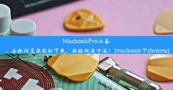 MacbookPro必备：谷歌浏览器轻松下载，体验极速冲浪！(macbook下chrome)