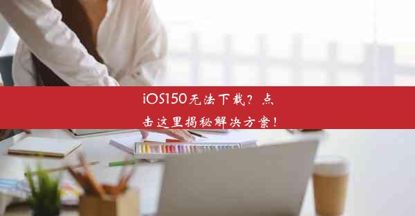 iOS150无法下载？点击这里揭秘解决方案！