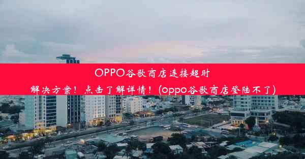 OPPO谷歌商店连接超时解决方案！点击了解详情！(oppo谷歌商店登陆不了)