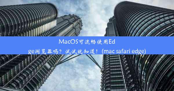 MacOS可流畅使用Edge浏览器吗？试试就知道！(mac safari edge)