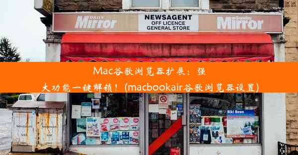 Mac谷歌浏览器扩展：强大功能一键解锁！(macbookair谷歌浏览器设置)