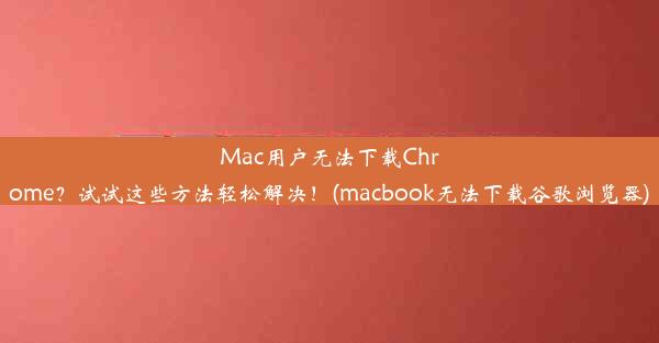 Mac用户无法下载Chrome？试试这些方法轻松解决！(macbook无法下载谷歌浏览器)