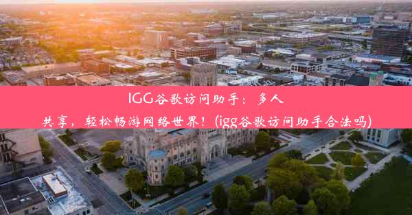 IGG谷歌访问助手：多人共享，轻松畅游网络世界！(igg谷歌访问助手合法吗)