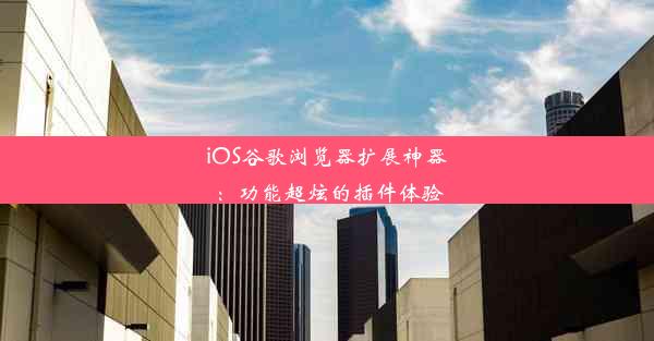 iOS谷歌浏览器扩展神器：功能超炫的插件体验