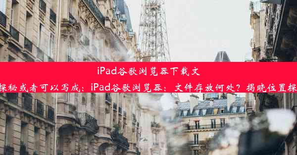 iPad谷歌浏览器下载文件位置探秘或者可以写成：iPad谷歌浏览器：文件存放何处？揭晓位置探秘之旅。