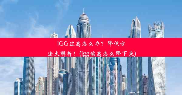 IGG过高怎么办？降低方法大解析！(igg偏高怎么降下来)