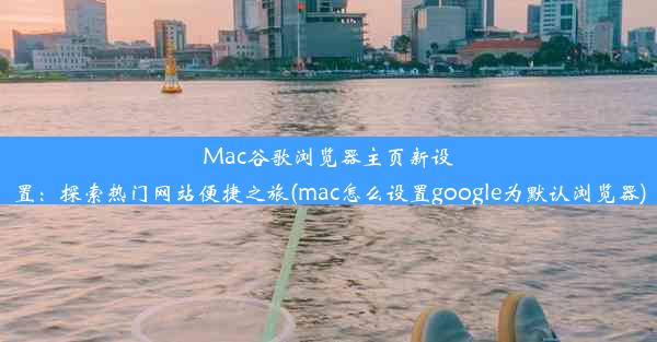 Mac谷歌浏览器主页新设置：探索热门网站便捷之旅(mac怎么设置google为默认浏览器)