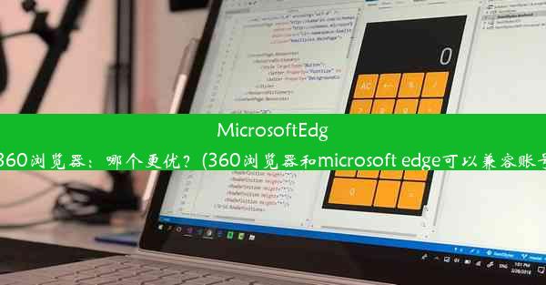 MicrosoftEdge与360浏览器：哪个更优？(360浏览器和microsoft edge可以兼容账号吗)