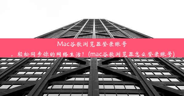 Mac谷歌浏览器登录账号，轻松同步你的网络生活！(mac谷歌浏览器怎么登录账号)