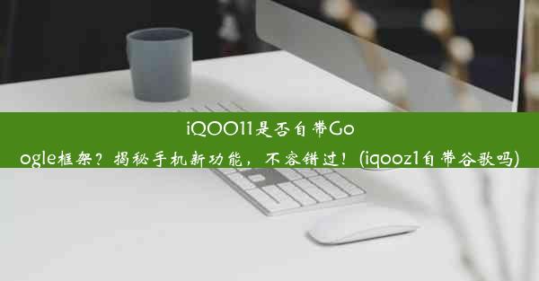 iQOO11是否自带Google框架？揭秘手机新功能，不容错过！(iqooz1自带谷歌吗)