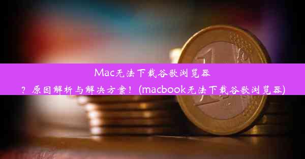 Mac无法下载谷歌浏览器？原因解析与解决方案！(macbook无法下载谷歌浏览器)