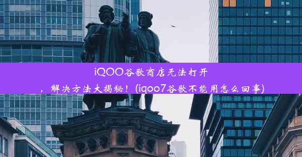 iQOO谷歌商店无法打开，解决方法大揭秘！(iqoo7谷歌不能用怎么回事)