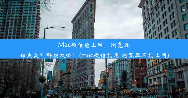 Mac微信能上网，浏览器却失灵？解决攻略！(mac微信能用 浏览器不能上网)