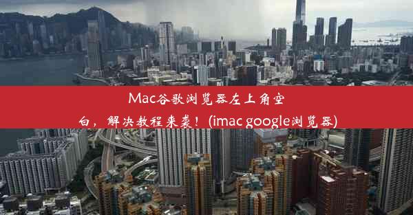 Mac谷歌浏览器左上角空白，解决教程来袭！(imac google浏览器)