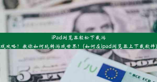 iPad浏览器轻松下载游戏攻略！教你如何玩转游戏世界！(如何在ipad浏览器上下载软件)