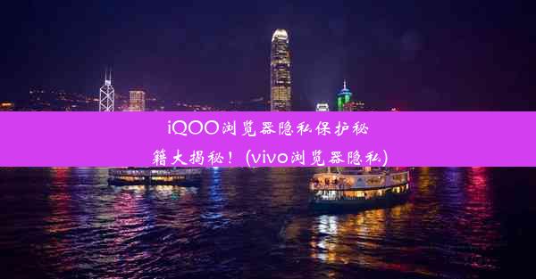 iQOO浏览器隐私保护秘籍大揭秘！(vivo浏览器隐私)