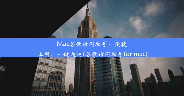 Mac谷歌访问助手：便捷上网，一键通达(谷歌访问助手for mac)